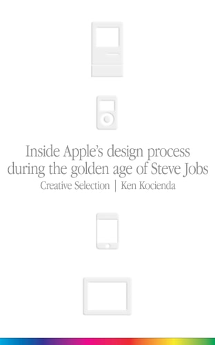 Creative Selection Inside Apple's Design Process During the Golden Age of Steve Jobs