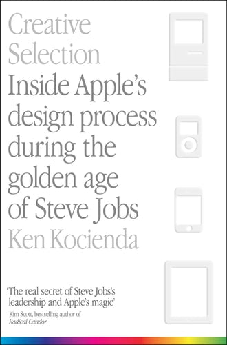 Creative Selection Inside Apple's Design Process During the Golden Age of Steve Jobs