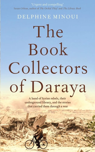 The Book Collectors of Daraya A Band of Syrian Rebels, Their Underground Library, and the Stories That Carried Them Through a War