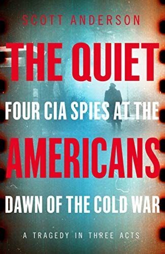The Quiet Americans Four CIA Spies at the Dawn of the Cold War - a Tragedy in Three Acts