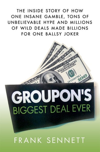 Groupon's Biggest Deal Ever The Inside Story of How One Insane Gamble, Tons of Unbelievable Hype, and Millions of Wild Deals Made Billions for One Ballsy Joker