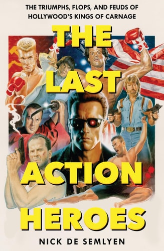The Last Action Heroes The Triumphs, Flops, and Feuds of Hollywood's Kings of Carnage