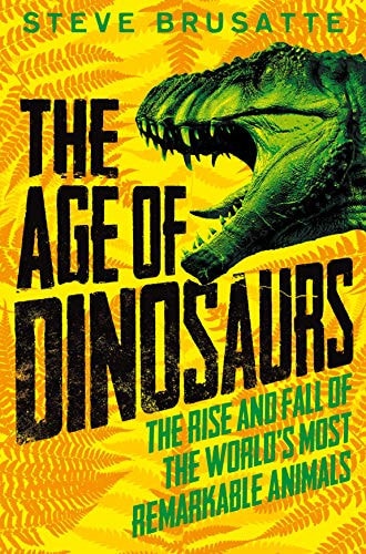 The Age of Dinosaurs: the Rise and Fall of the World's Most Remarkable Animals