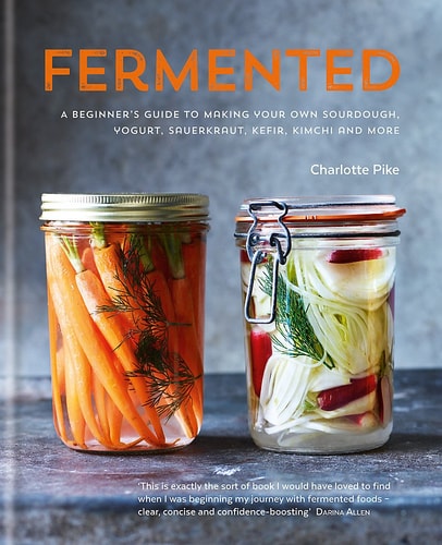 Fermented A Beginner's Guide to Making Your Own Sourdough, Yogurt, Sauerkraut, Kefir, Kimchi and More