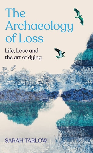 The Archaeology of Loss Life, Love and the Art of Dying