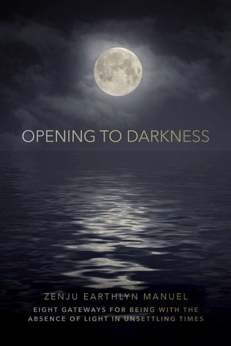 Opening to Darkness Eight Gateways for Being with the Absence of Light in Unsettling Times
