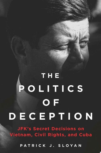 The Politics of Deception JFK's Secret Decisions on Vietnam, Civil Rights, and Cuba