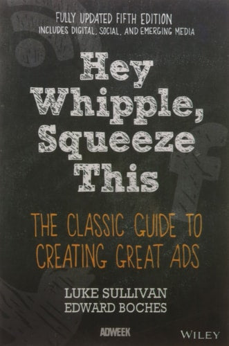 Hey, Whipple, Squeeze This: the Classic Guide to Creating Great Ads Sullivan, Luke and Boches, Edward