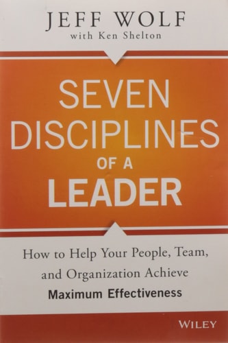 Seven Disciplines of A Leader: How to Help Your People, Team, and Organization Achieve Maximum Effectiveness Wolf, Jeff and Shelton, Ken