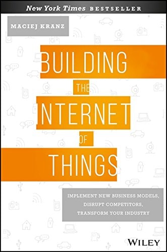 Building the Internet of Things: Implement New Business Models, Disrupt Competitors, Transform Your Industry [Hardcover] [Jun 16, 2017] Maciej Kranz