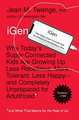 iGen Why Today's Super-Connected Kids Are Growing Up Less Rebellious, More Tolerant, Less Happy--and Completely Unprepared for Adulthood--and What That Means for the Rest of Us