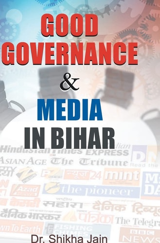 Good Governance & Media In Bihar Good Governance & Media In Bihar: A Critical Analysis of the Relationship between Politics and Press in the Heart of India-1