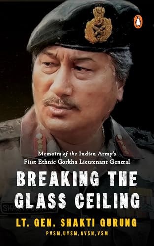 Breaking the Glass Ceiling Memoirs of the Indian Army's First Ethnic Gorkha Lieutenant General