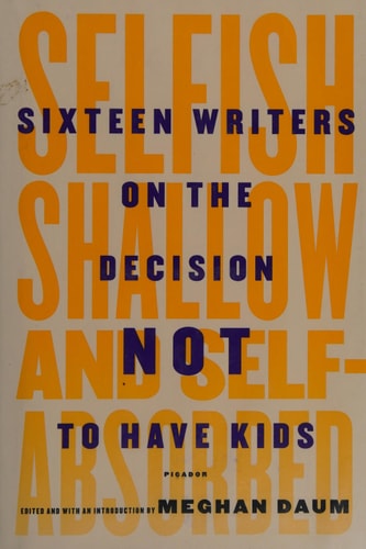Selfish, Shallow, and Self-Absorbed Sixteen Writers on the Decision Not to Have Kids