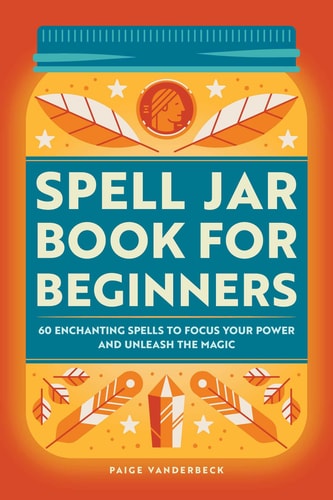 Spell Jar Book for Beginners 60 Enchanting Spells to Focus Your Power and Unleash the Magic