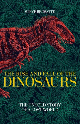 The Rise and Fall of the Dinosaurs The Untold Story of a Lost World