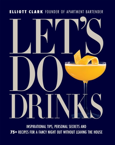 Let's Do Drinks Inspirational Tips, Personal Secrets and 75+ Recipes for a Fancy Night Out Without Leaving the House
