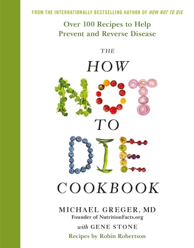 The How Not to Die Cookbook Over 100 Recipes to Help Prevent and Reverse Disease
