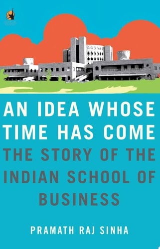 An Idea Whose Time Has Come The Story of the Indian School of Business