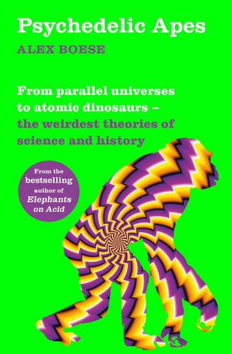 Psychedelic Apes From Parallel Universes to Atomic Dinosaurs - the Weirdest Theories of Science and History