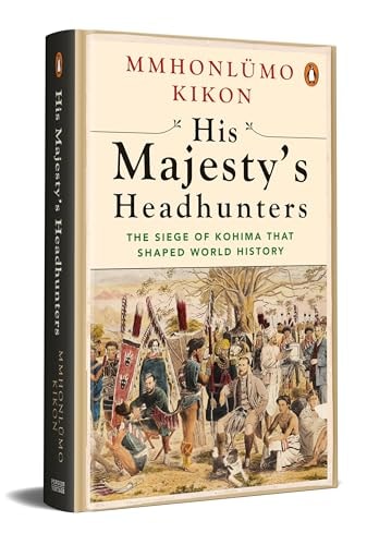 His Majesty's Headhunters The Siege of Kohima That Shaped World History