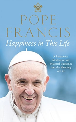 Happiness in This Life A Passionate Meditation on Material Existence and the Meaning of Life
