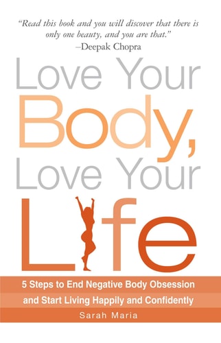 Love Your Body, Love Your Life 5 Steps to End Negative Body Obsession and Start Living Happily and Confidently