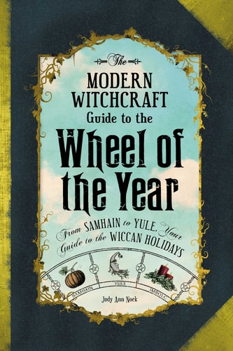 The Modern Witchcraft Guide to the Wheel of the Year From Samhain to Yule, Your Guide to the Wiccan Holidays