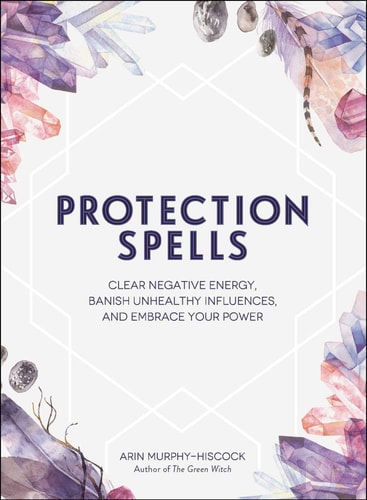 Protection Spells Clear Negative Energy, Banish Unhealthy Influences, and Embrace Your Power