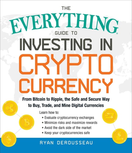 The Everything Guide to Investing in Cryptocurrency From Bitcoin to Ripple, the Safe and Secure Way to Buy, Trade, and Mine Digital Currencies