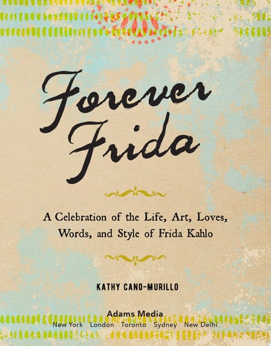 Forever Frida A Celebration of the Life, Art, Loves, Words, and Style of Frida Kahlo