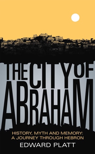 City of Abraham History, Myth and Memory: A Journey Through Hebron