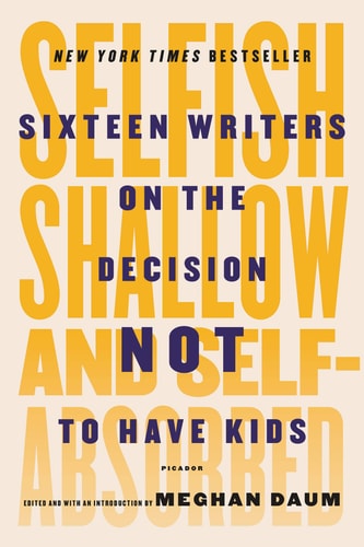 Selfish, Shallow, and Self-Absorbed Sixteen Writers on the Decision Not to Have Kids