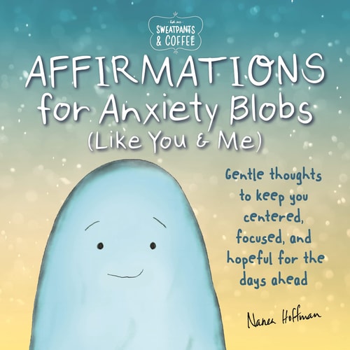 Sweatpants & Coffee: Affirmations for Anxiety Blobs (Like You and Me) Gentle thoughts to keep you centered, focused and hopeful for the days ahead