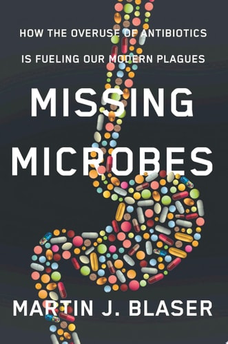 Missing Microbes How the Overuse of Antibiotics Is Fueling Our Modern Plagues