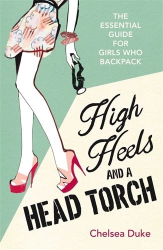 High Heels and a Head Torch The Essential Guide for Girls Who Backpack