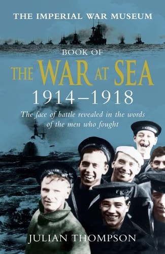 The Imperial War Museum Book of the War at Sea 1914-1918 The Face of Battle Revealed in the Words of the Men Who Fought