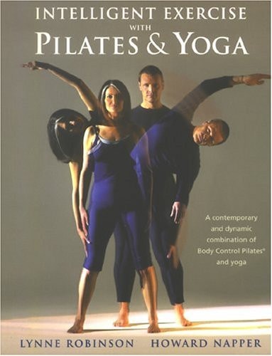 Intelligent Exercise with Pilates and Yoga A Contemporary and Dynamic Combination of Body Control Pilates and Yoga