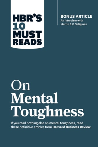 HBR's 10 Must Reads on Mental Toughness (with Bonus Interview "Post-Traumatic Growth and Building Resilience" with Martin Seligman) (HBR's 10 Must Reads).