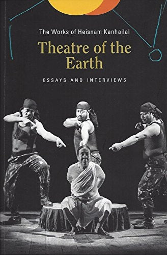 Theatre of the Earth The Works of Heisnam Kanhailal : Essays and Interviews