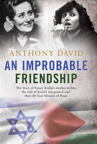 An Improbable Friendship The Story Yasser Arafat's Mother-in-law, the Wife of Israel's Top General and Their Forty-year Mission of Peace