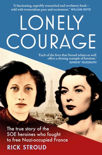 Lonely Courage The True Story of the SOE Heroines Who Fought to Free Nazi-Occupied France