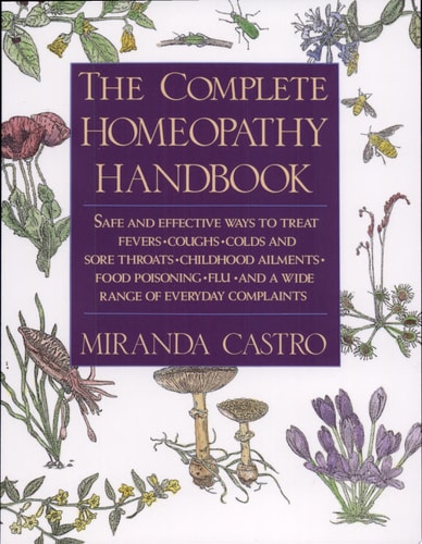 The Complete Homeopathy Handbook Safe and Effective Ways to Treat Fevers, Coughs, Colds and Sore Throats, Childhood Ailments, Food Poisoning, Flu, and a Wide Range of Everyday Complaints