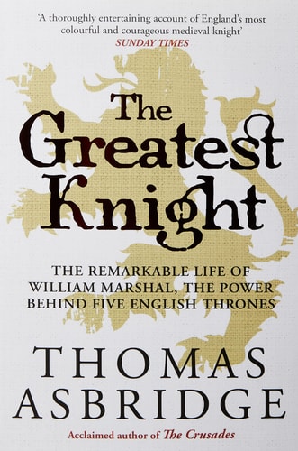 The Greatest Knight The Remarkable Life of William Marshal, the Power Behind Five English Thrones
