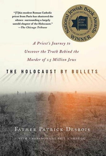 The Holocaust by Bullets A Priest's Journey to Uncover the Truth Behind the Murder of 1.5 Million Jews