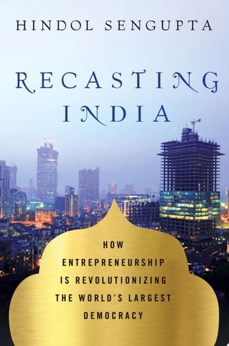 Recasting India How Entrepreneurship is Revolutionizing the World's Largest Democracy
