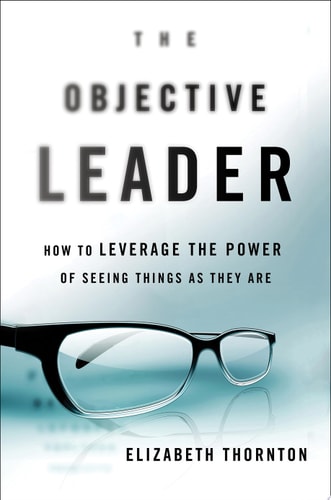 The Objective Leader How to Leverage the Power of Seeing Things As They Are