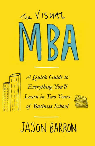 The Visual MBA A Quick Guide to Everything You'll Learn in Two Years of Business School