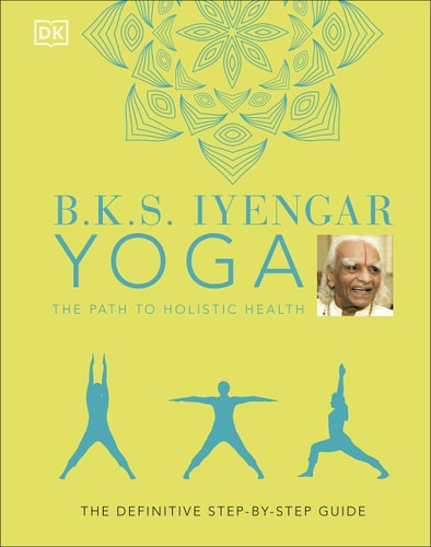 B. K. S. Iyengar Yoga the Path to Holistic Health The Definitive Step-By-step Guide