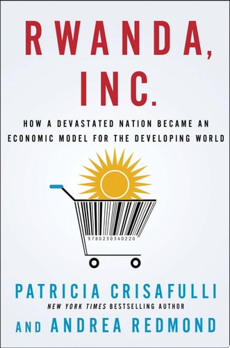 Rwanda, Inc.: How a Devastated Nation Became an Economic Model for the Developing World